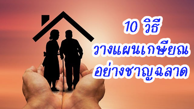 เกษียณอย่างมั่นคง กับ 10 วิธีการวางแผนเกษียณอย่างชาญฉลาดตั้งแต่วันนี้